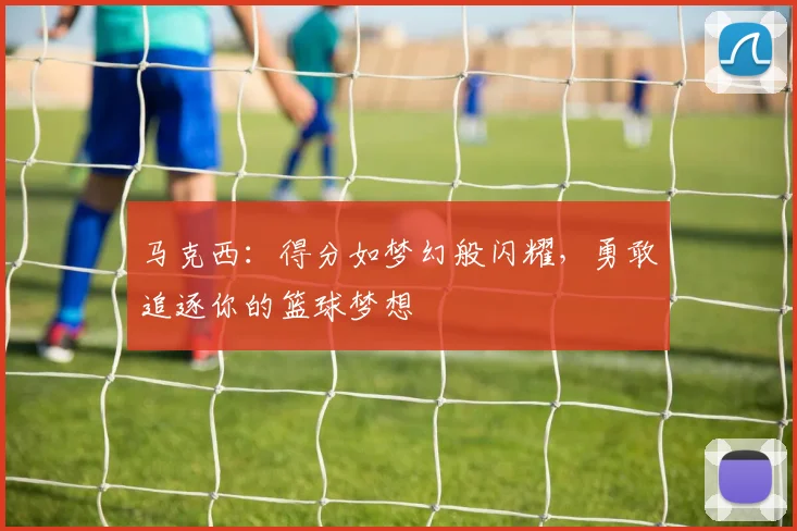 马克西：得分如梦幻般闪耀，勇敢追逐你的篮球梦想