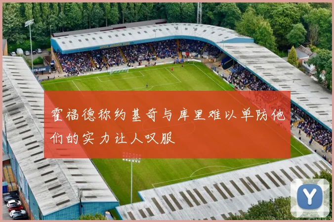 霍福德称约基奇与库里难以单防他们的实力让人叹服