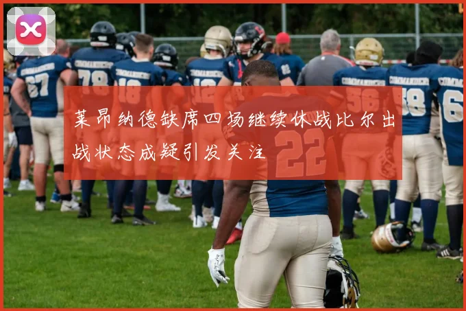 莱昂纳德缺席四场继续休战比尔出战状态成疑引发关注
